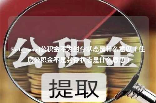 嵊州公积金不为封存状态是什么意思（住房公积金不是封存状态是什么意思）