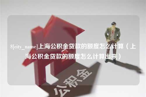 嵊州上海公积金贷款的额度怎么计算（上海公积金贷款的额度怎么计算出来）